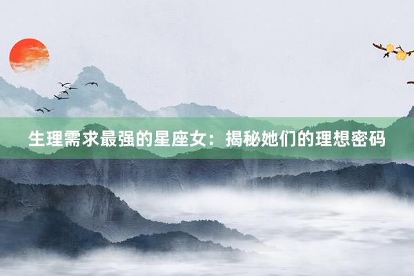 生理需求最强的星座女：揭秘她们的理想密码