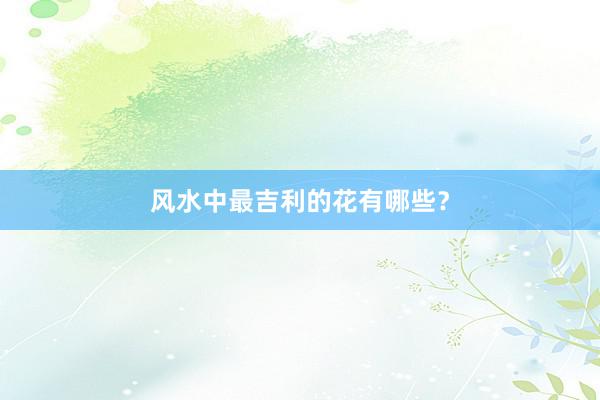 风水中最吉利的花有哪些？