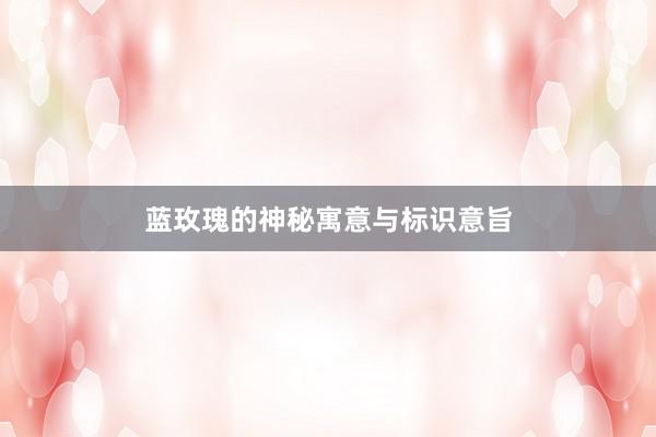 蓝玫瑰的神秘寓意与标识意旨