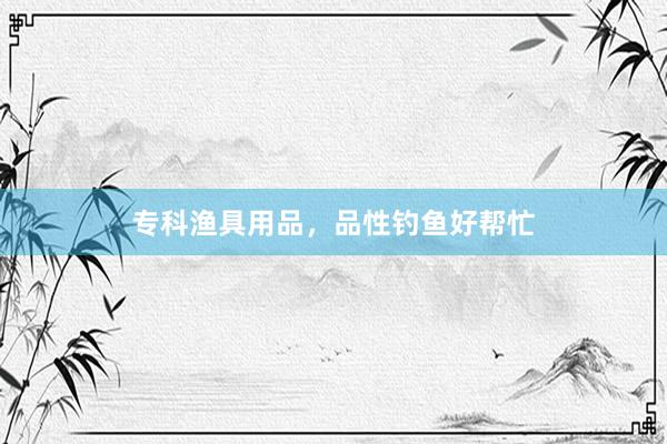 专科渔具用品，品性钓鱼好帮忙