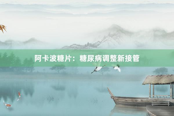 阿卡波糖片：糖尿病调整新接管