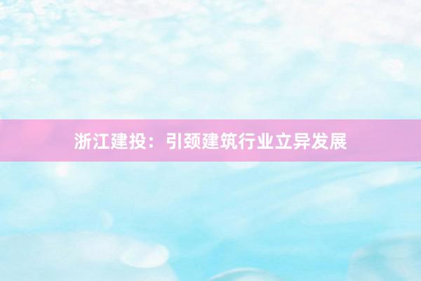 浙江建投：引颈建筑行业立异发展