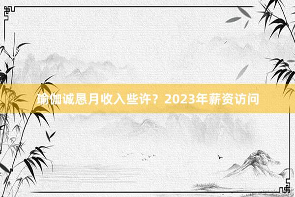 瑜伽诚恳月收入些许?2023年薪资访问